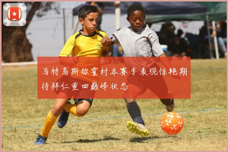 马特乌斯称霍村本赛季表现惊艳期待拜仁重回巅峰状态