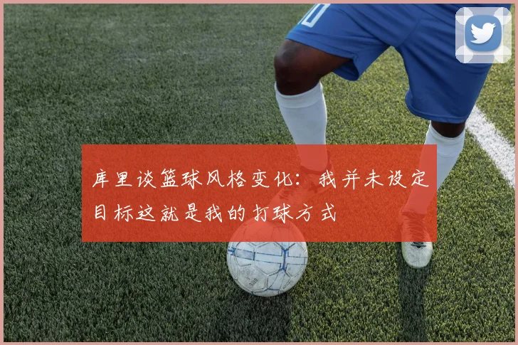 库里谈篮球风格变化：我并未设定目标这就是我的打球方式