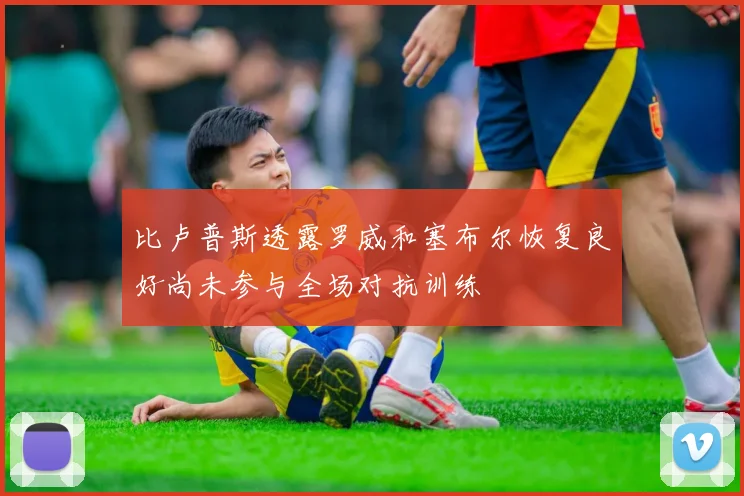 比卢普斯透露罗威和塞布尔恢复良好尚未参与全场对抗训练