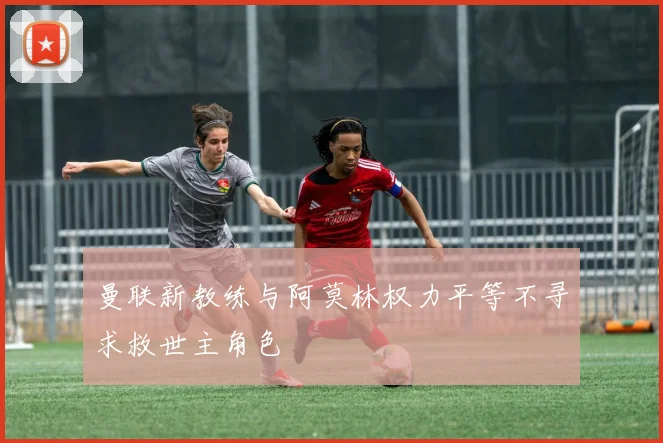 曼联新教练与阿莫林权力平等不寻求救世主角色
