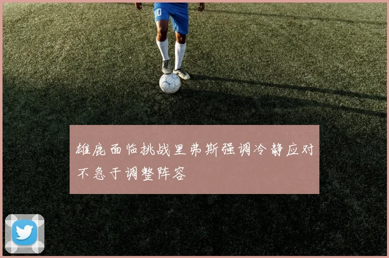 雄鹿面临挑战里弗斯强调冷静应对不急于调整阵容