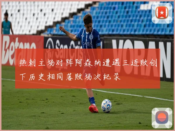 热刺主场对阵阿森纳遭遇三连败创下历史相同落败场次纪录