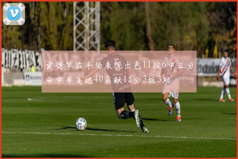 爱德华兹半场表现出色11投6中三分命中率高达40贡献15分3板3助