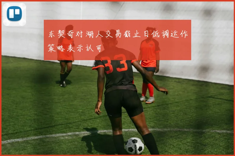 东契奇对湖人交易截止日低调运作策略表示认可