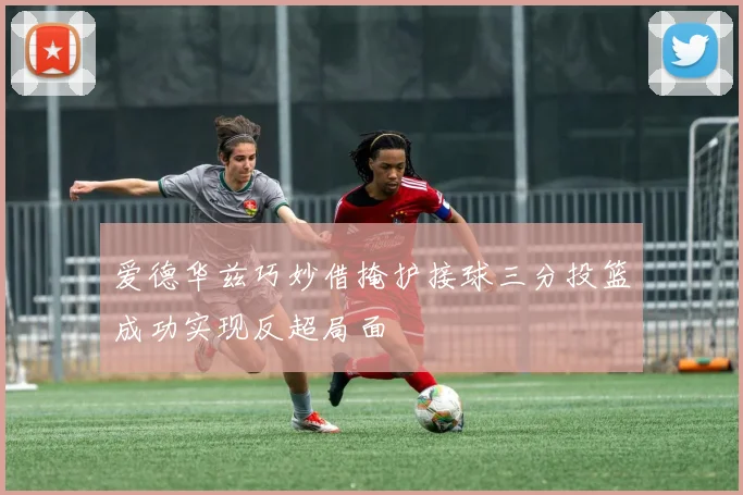 爱德华兹巧妙借掩护接球三分投篮成功实现反超局面