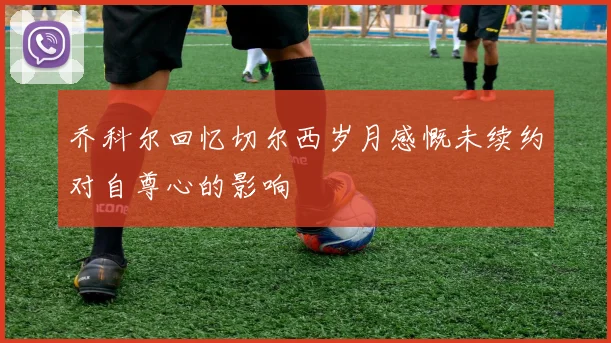 乔科尔回忆切尔西岁月感慨未续约对自尊心的影响