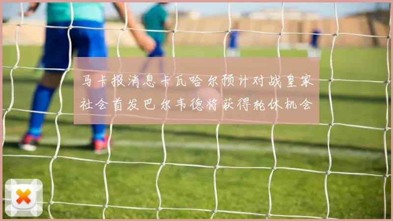 马卡报消息卡瓦哈尔预计对战皇家社会首发巴尔韦德将获得轮休机会