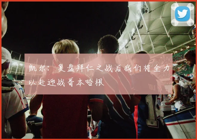 凯尔：复盘拜仁之战后我们将全力以赴迎战哥本哈根
