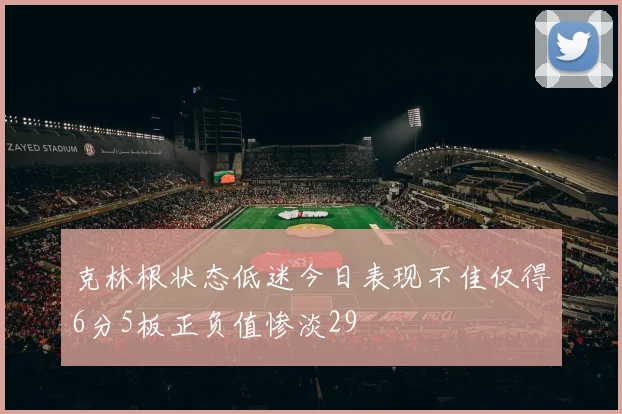 克林根状态低迷今日表现不佳仅得6分5板正负值惨淡29