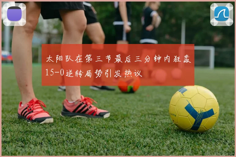 太阳队在第三节最后三分钟内狂轰15-0逆转局势引发热议