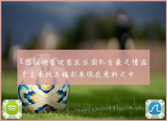 K图拉姆首次首发法国队自豪之情溢于言表托万精彩表现在意料之中