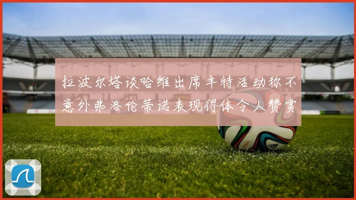 拉波尔塔谈哈维出席丰特活动称不意外弗洛伦蒂诺表现得体令人赞赏