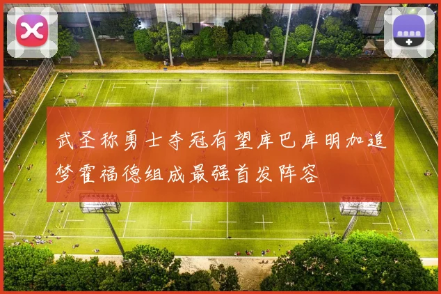武圣称勇士夺冠有望库巴库明加追梦霍福德组成最强首发阵容