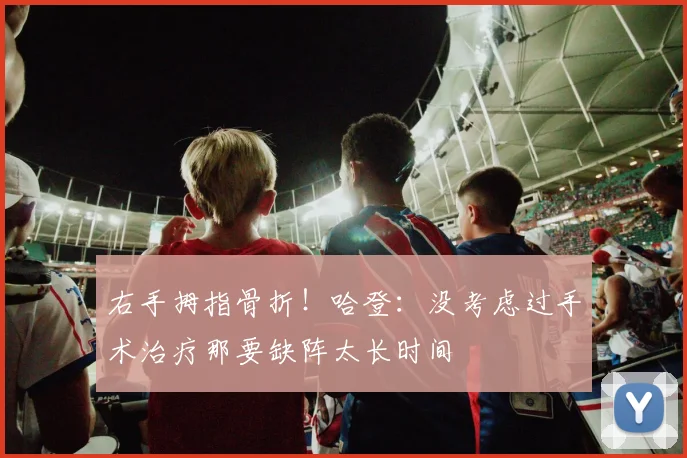 右手拇指骨折！哈登：没考虑过手术治疗那要缺阵太长时间