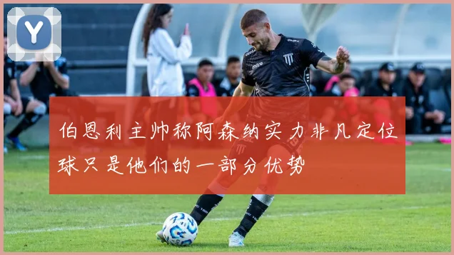 伯恩利主帅称阿森纳实力非凡定位球只是他们的一部分优势