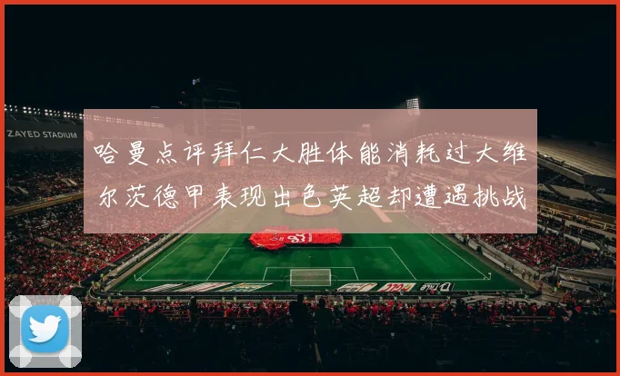 哈曼点评拜仁大胜体能消耗过大维尔茨德甲表现出色英超却遭遇挑战