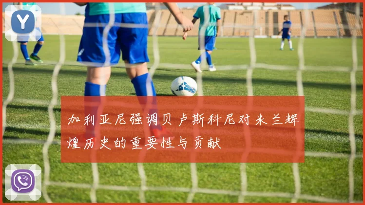 加利亚尼强调贝卢斯科尼对米兰辉煌历史的重要性与贡献