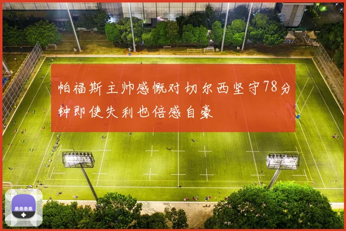 帕福斯主帅感慨对切尔西坚守78分钟即使失利也倍感自豪
