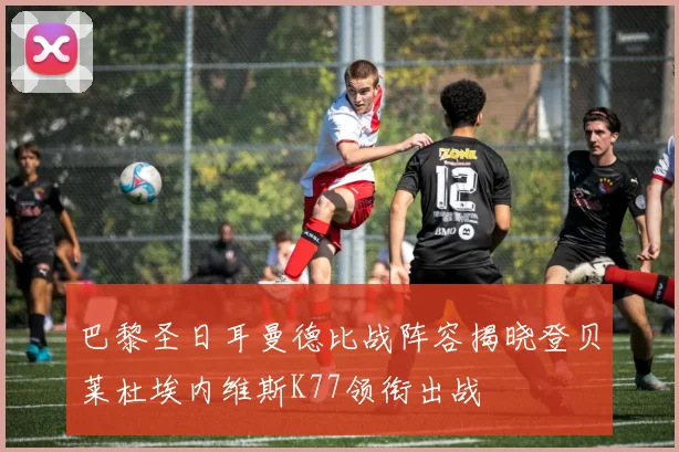 巴黎圣日耳曼德比战阵容揭晓登贝莱杜埃内维斯K77领衔出战