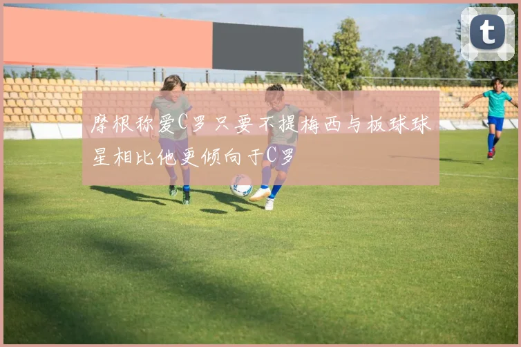 摩根称爱C罗只要不提梅西与板球球星相比他更倾向于C罗