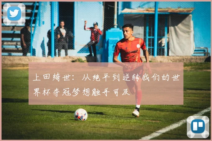 上田绮世：从绝平到逆转我们的世界杯夺冠梦想触手可及