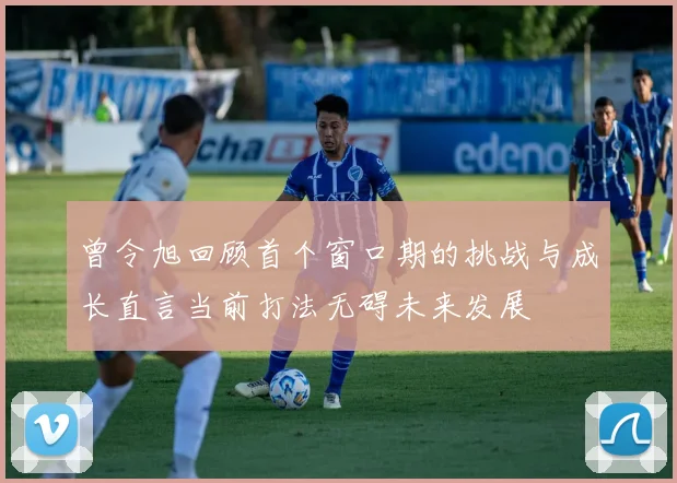 曾令旭回顾首个窗口期的挑战与成长直言当前打法无碍未来发展