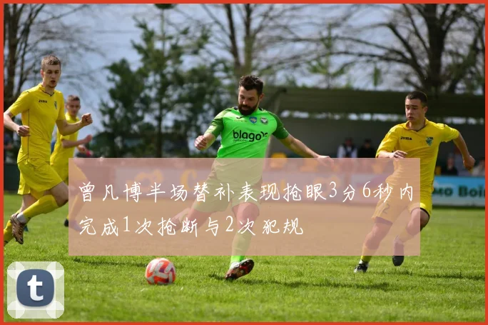曾凡博半场替补表现抢眼3分6秒内完成1次抢断与2次犯规