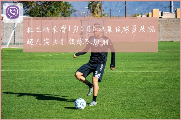 杜兰特荣膺1月6日NBA最佳球员展现超凡实力引领球队胜利