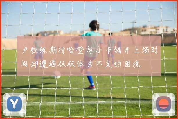 卢教练期待哈登与小卡错开上场时间却遭遇双双体力不支的困境