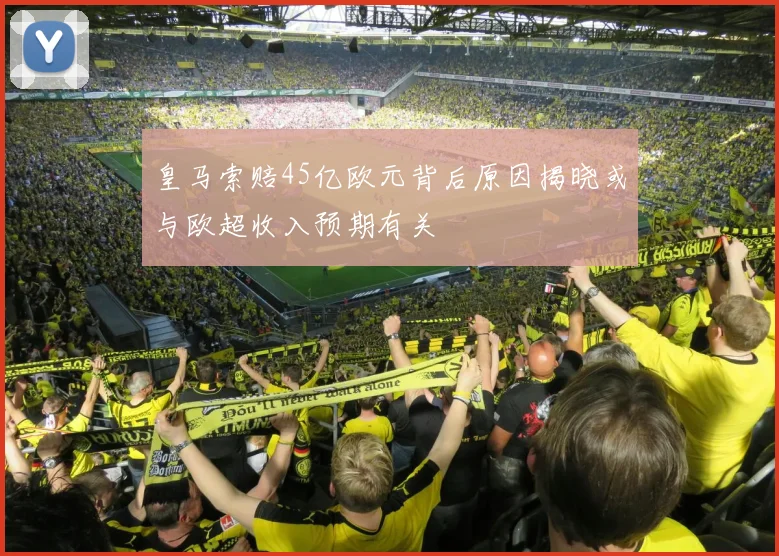 皇马索赔45亿欧元背后原因揭晓或与欧超收入预期有关