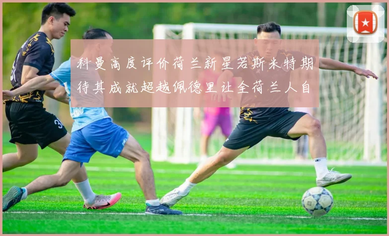 科曼高度评价荷兰新星若斯米特期待其成就超越佩德里让全荷兰人自豪