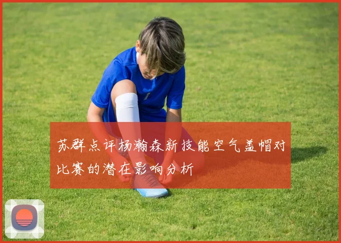 苏群点评杨瀚森新技能空气盖帽对比赛的潜在影响分析