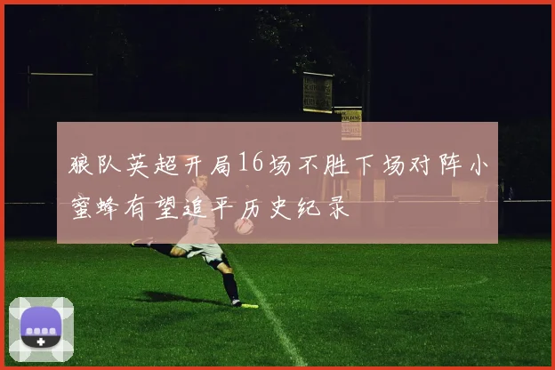 狼队英超开局16场不胜下场对阵小蜜蜂有望追平历史纪录