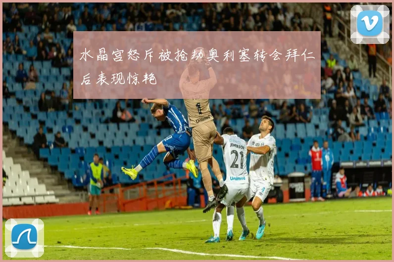水晶宫怒斥被抢劫奥利塞转会拜仁后表现惊艳