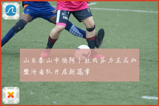 山东泰山中场阿卜杜肉苏力正式加盟河南队开启新篇章