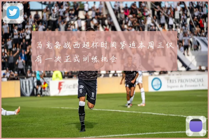 马竞备战西超杯时间紧迫本周三仅有一次正式训练机会
