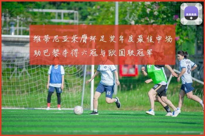 维蒂尼亚荣膺环足奖年度最佳中场助巴黎夺得六冠与欧国联冠军