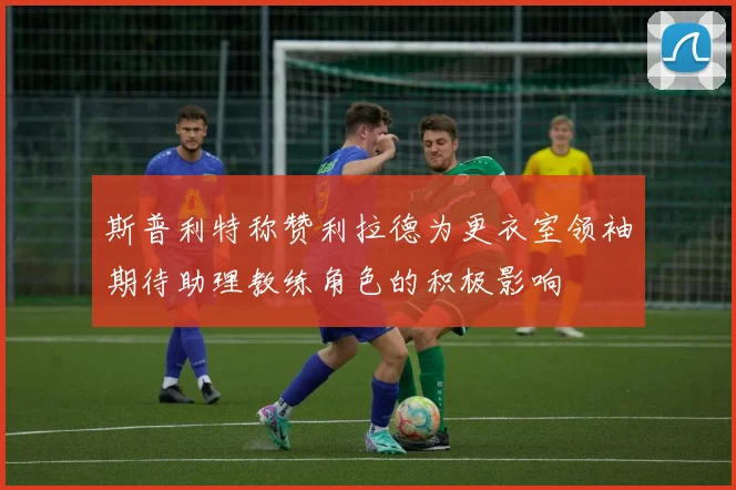 斯普利特称赞利拉德为更衣室领袖期待助理教练角色的积极影响