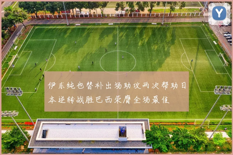 伊东纯也替补出场助攻两次帮助日本逆转战胜巴西荣膺全场最佳