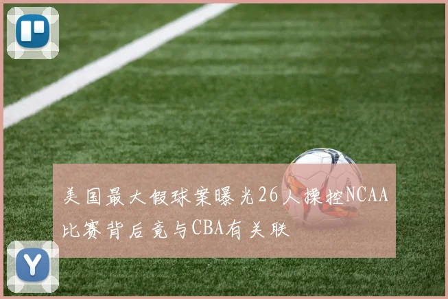 美国最大假球案曝光26人操控NCAA比赛背后竟与CBA有关联