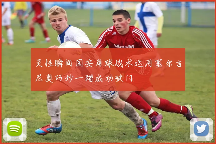 灵性瞬间国安角球战术运用塞尔吉尼奥巧妙一蹭成功破门