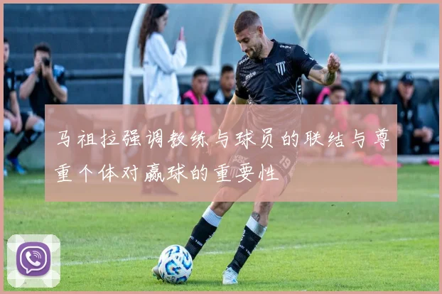 马祖拉强调教练与球员的联结与尊重个体对赢球的重要性