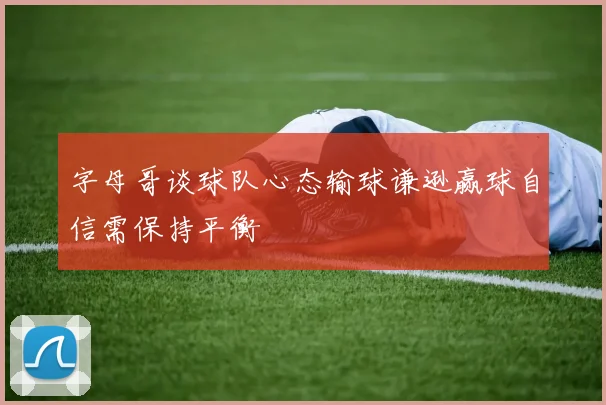 字母哥谈球队心态输球谦逊赢球自信需保持平衡
