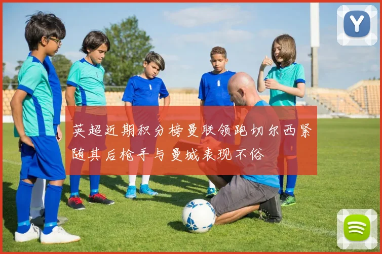 英超近期积分榜曼联领跑切尔西紧随其后枪手与曼城表现不俗