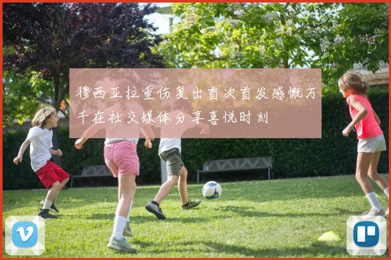 穆西亚拉重伤复出首次首发感慨万千在社交媒体分享喜悦时刻