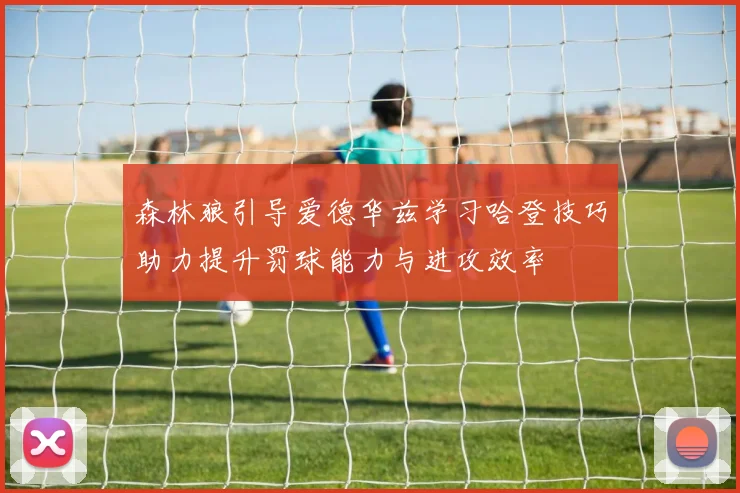 森林狼引导爱德华兹学习哈登技巧助力提升罚球能力与进攻效率