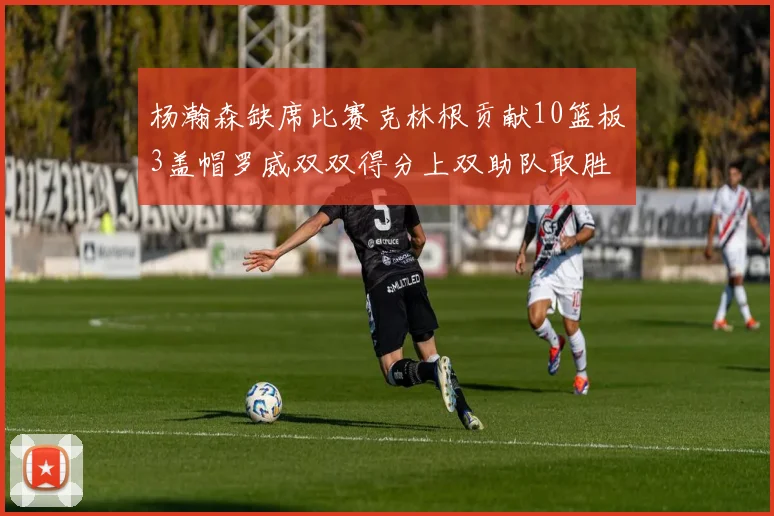 杨瀚森缺席比赛克林根贡献10篮板3盖帽罗威双双得分上双助队取胜