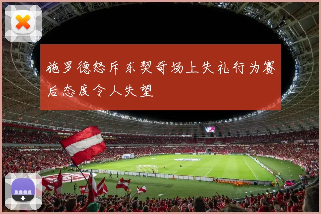 施罗德怒斥东契奇场上失礼行为赛后态度令人失望